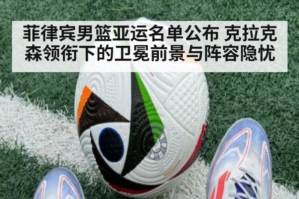菲律宾男篮亚运名单公布 克拉克森领衔下的卫冕前景与阵容隐忧