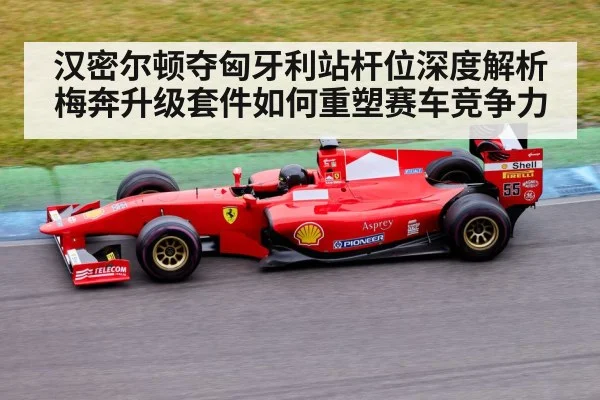 汉密尔顿夺匈牙利站杆位深度解析 梅奔升级套件如何重塑赛车竞争力